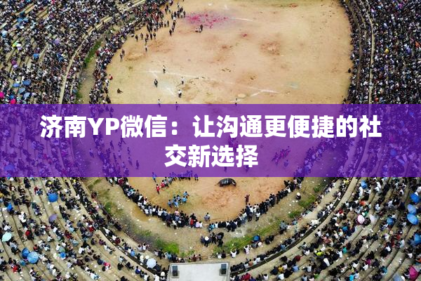 济南YP微信：让沟通更便捷的社交新选择