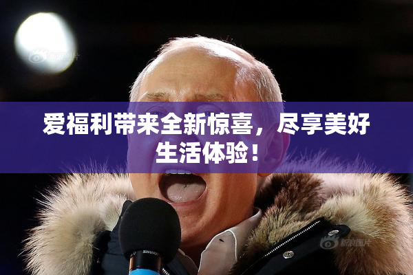 爱福利带来全新惊喜，尽享美好生活体验！