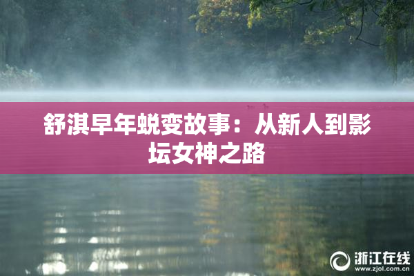 舒淇早年蜕变故事：从新人到影坛女神之路