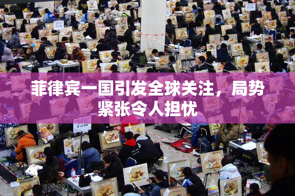 菲律宾一国引发全球关注，局势紧张令人担忧