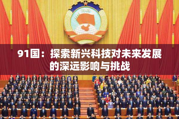 91国：探索新兴科技对未来发展的深远影响与挑战