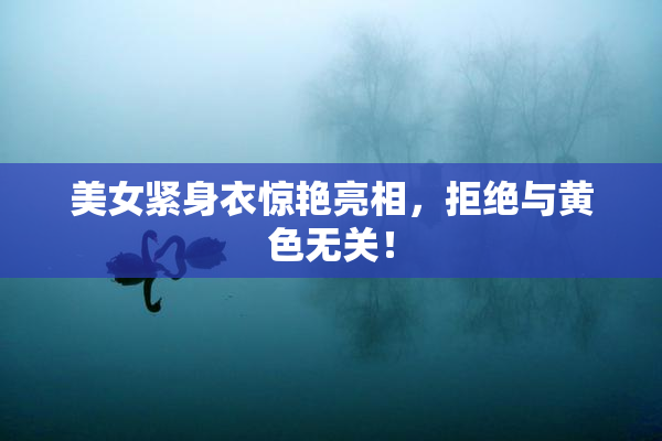 美女紧身衣惊艳亮相，拒绝与黄色无关！