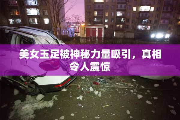 美女玉足被神秘力量吸引，真相令人震惊