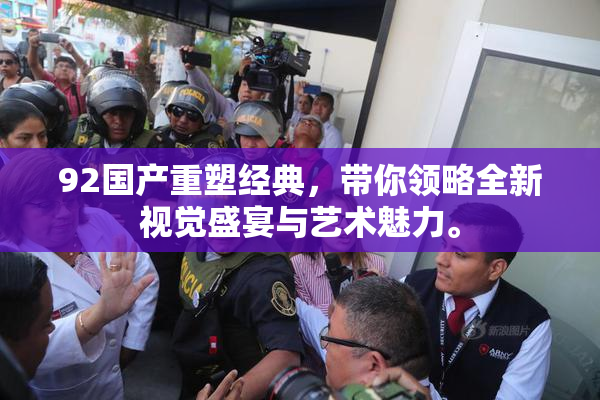 92国产重塑经典，带你领略全新视觉盛宴与艺术魅力。