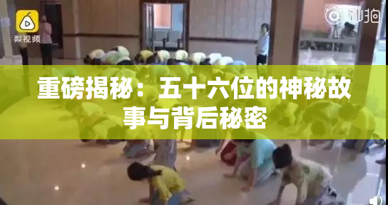 重磅揭秘：五十六位的神秘故事与背后秘密