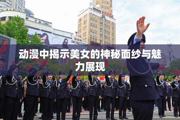 动漫中揭示美女的神秘面纱与魅力展现