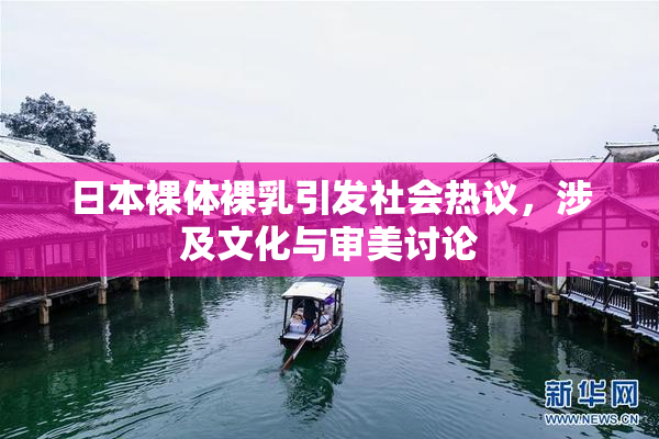 日本裸体裸乳引发社会热议，涉及文化与审美讨论