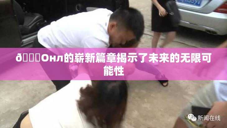 🐔Oнл的崭新篇章揭示了未来的无限可能性