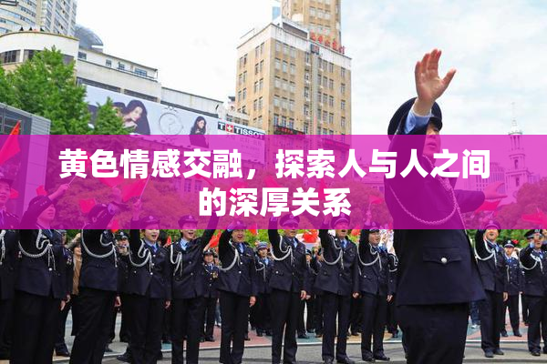黄色情感交融，探索人与人之间的深厚关系
