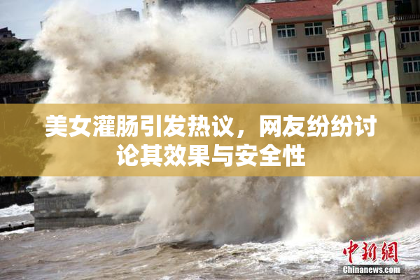 美女灌肠引发热议，网友纷纷讨论其效果与安全性