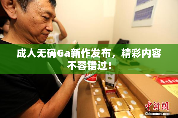 成人无码Ga新作发布，精彩内容不容错过！