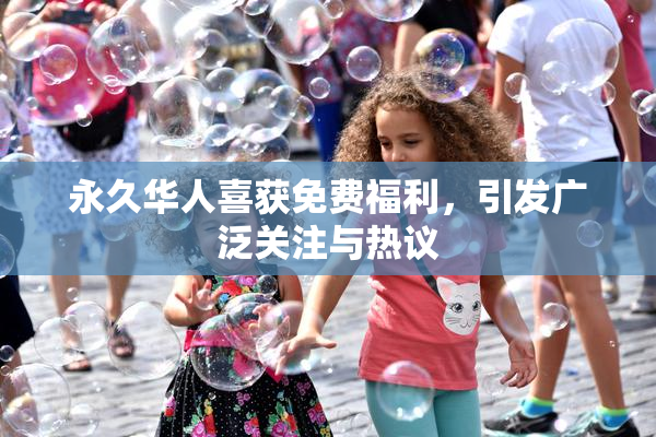 永久华人喜获免费福利，引发广泛关注与热议