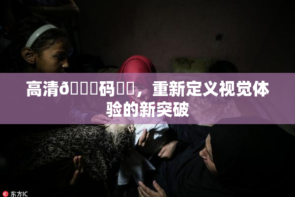 高清🈚码❌‌，重新定义视觉体验的新突破