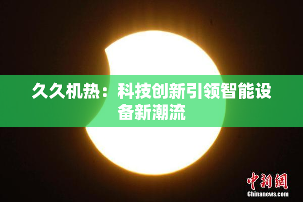 久久机热：科技创新引领智能设备新潮流