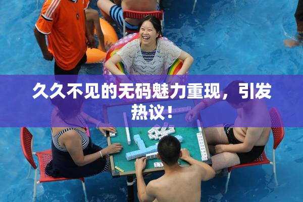 久久不见的无码魅力重现，引发热议！
