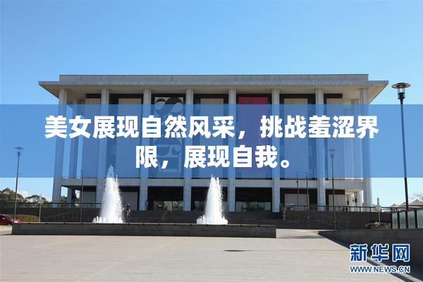 美女展现自然风采，挑战羞涩界限，展现自我。