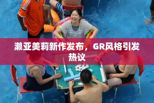濑亚美莉新作发布，GR风格引发热议
