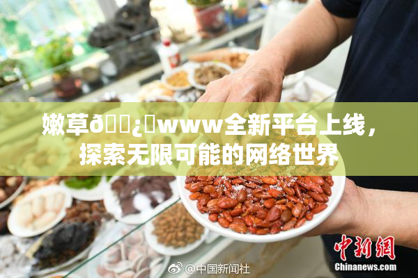 嫩草🌿‌www全新平台上线，探索无限可能的网络世界