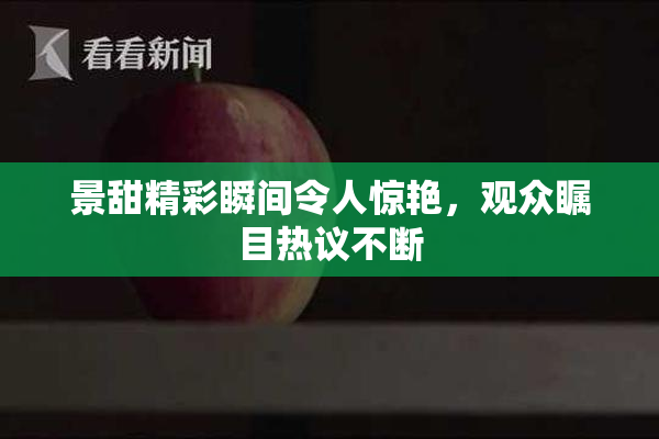 景甜精彩瞬间令人惊艳，观众瞩目热议不断