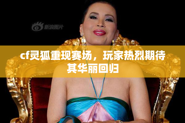 cf灵狐重现赛场，玩家热烈期待其华丽回归