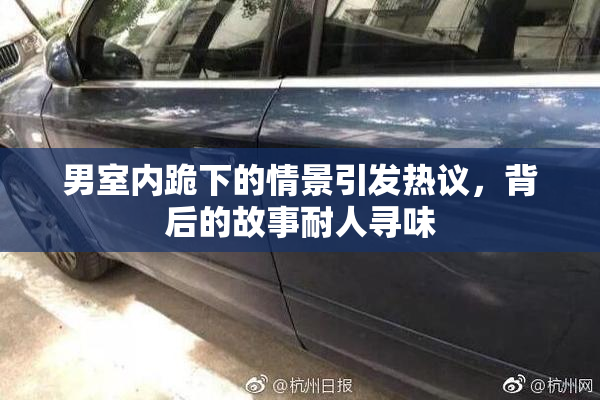 男室内跪下的情景引发热议，背后的故事耐人寻味