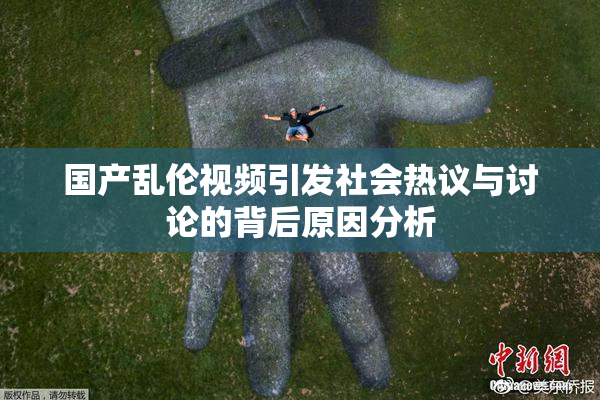 国产乱伦视频引发社会热议与讨论的背后原因分析