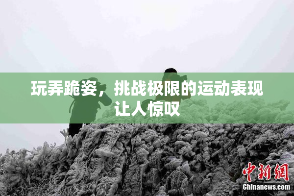 玩弄跪姿，挑战极限的运动表现让人惊叹
