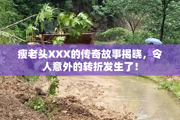 瘦老头XXX的传奇故事揭晓，令人意外的转折发生了！