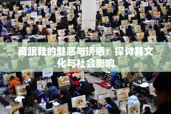 高跟鞋的魅惑与诱惑：探讨其文化与社会影响
