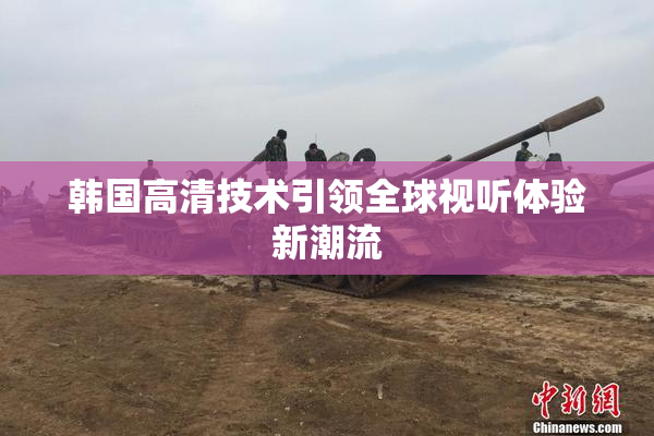 韩国高清技术引领全球视听体验新潮流