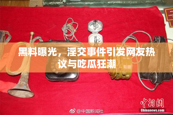 黑料曝光，淫交事件引发网友热议与吃瓜狂潮