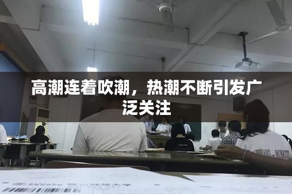 高潮连着吹潮，热潮不断引发广泛关注