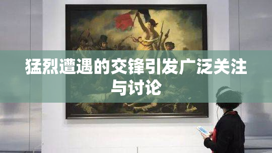 猛烈遭遇的交锋引发广泛关注与讨论