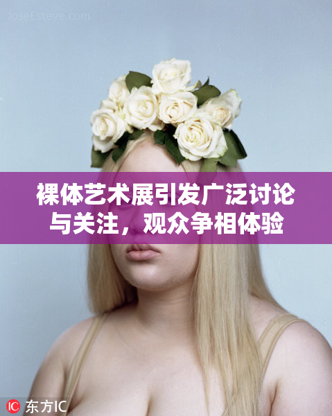 裸体艺术展引发广泛讨论与关注，观众争相体验