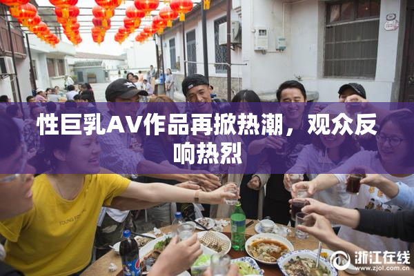 性巨乳AV作品再掀热潮，观众反响热烈