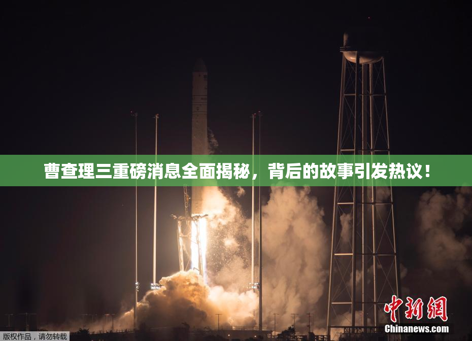 曹查理三重磅消息全面揭秘，背后的故事引发热议！