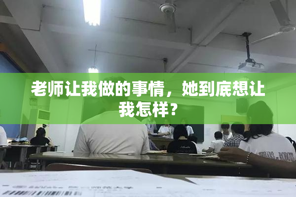 老师让我做的事情，她到底想让我怎样？