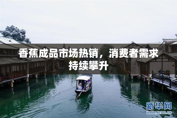 香蕉成品市场热销，消费者需求持续攀升