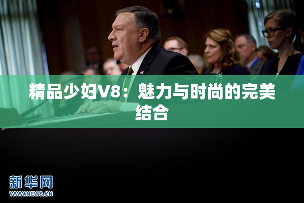 精品少妇V8：魅力与时尚的完美结合