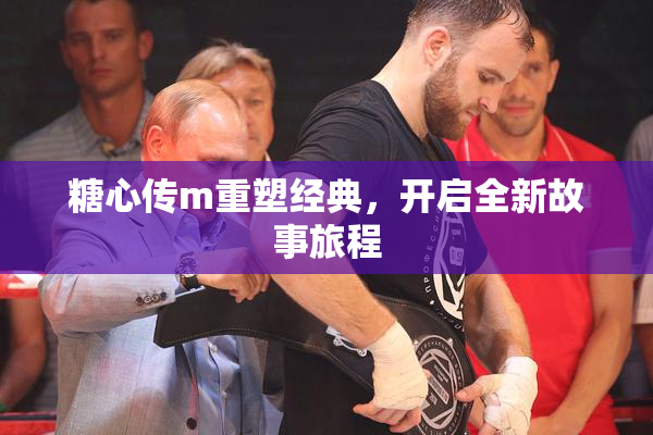 糖心传m重塑经典，开启全新故事旅程