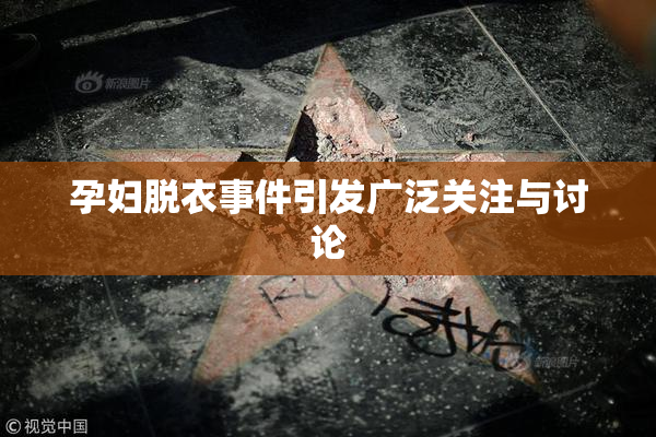 孕妇脱衣事件引发广泛关注与讨论