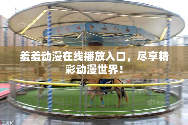 羞羞动漫在线播放入口，尽享精彩动漫世界！