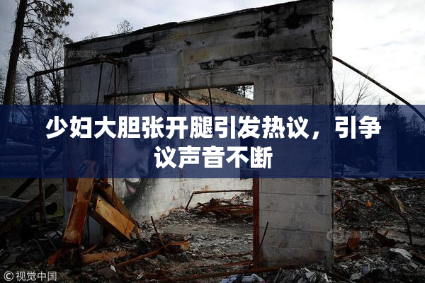 少妇大胆张开腿引发热议，引争议声音不断