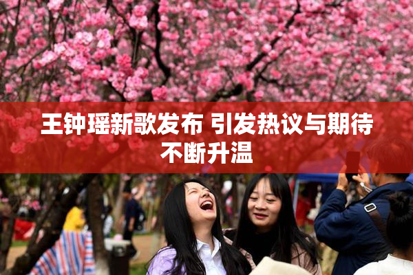 王钟瑶新歌发布 引发热议与期待不断升温