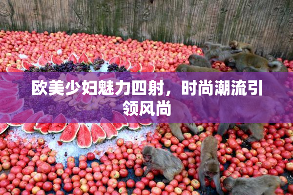 欧美少妇魅力四射，时尚潮流引领风尚