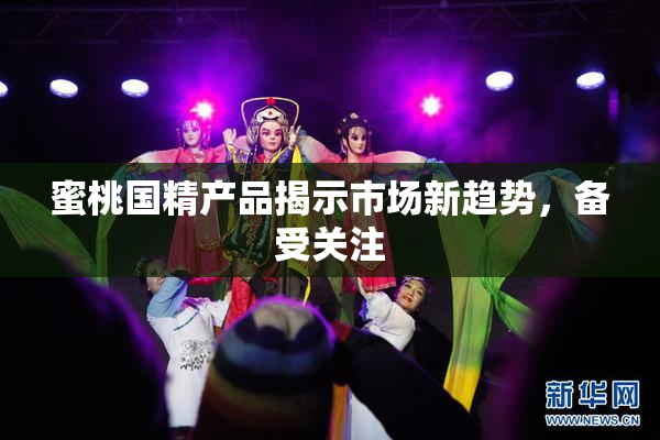 蜜桃国精产品揭示市场新趋势，备受关注
