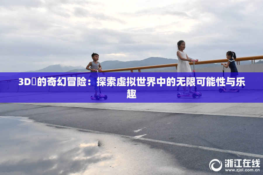 3D姉的奇幻冒险：探索虚拟世界中的无限可能性与乐趣