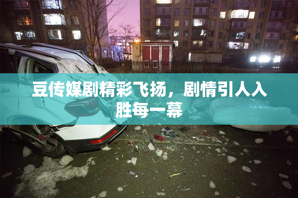 豆传媒剧精彩飞扬，剧情引人入胜每一幕