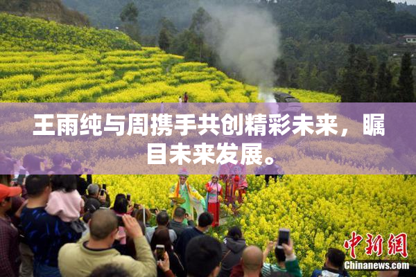 王雨纯与周携手共创精彩未来，瞩目未来发展。