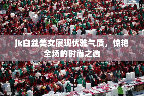 jk白丝美女展现优雅气质，惊艳全场的时尚之选